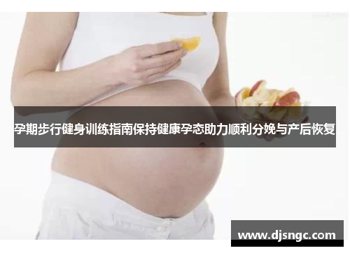 孕期步行健身训练指南保持健康孕态助力顺利分娩与产后恢复